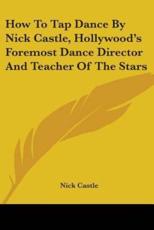 How To Tap Dance By Nick Castle, Hollywood's Foremost Dance Director And Teacher Of The Stars - Resuscitation Training Officer Nick Castle (author)