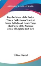 Popular Music of the Olden Time a Collection of Ancient Songs, Ballads and Dance Tunes Illustrative of the National Music of England Part Two - William Chappell (author)