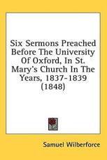 Six Sermons Preached Before The University Of Oxford, In St. Mary's Church In The Years, 1837-1839 (1848) - Samuel Wilberforce