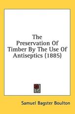 The Preservation Of Timber By The Use Of Antiseptics (1885) - Samuel Bagster Boulton (author)