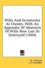 Wills and Inventories at Chester, with an Appendix of Abstracts of Wills Now Lost or Destroyed (1884) - G J Piccope (editor)