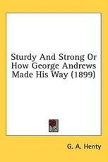 Sturdy and Strong or How George Andrews Made His Way (1899) - G A Henty (author)