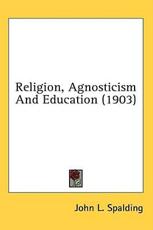 Religion, Agnosticism And Education (1903) - John L Spalding (author)