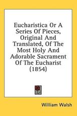 Eucharistica Or A Series Of Pieces, Original And Translated, Of The Most Holy And Adorable Sacrament Of The Eucharist (1854) - William Walsh