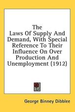 The Laws Of Supply And Demand, With Special Reference To Their Influence On Over Production And Unemployment (1912) - George Binney Dibblee (author)