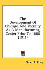The Development Of Chicago And Vicinity As A Manufacturing Center Prior To 1880 (1911) - Elmer A Riley (author)