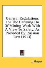 General Regulations For The Carrying On Of Mining Work With A View To Safety, As Provided By Russian Law (1913) - J Harper (author)