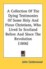A Collection Of The Dying Testimonies Of Some Holy And Pious Christians, Who Lived In Scotland Before And Since The Revolution (1806) - John Calderwood