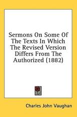 Sermons on Some of the Texts in Which the Revised Version Differs from the Authorized (1882) - Charles John Vaughan