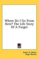 Where Do I Go from Here? the Life Story of a Forger - Robert O Ballou (author)
