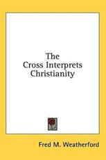 The Cross Interprets Christianity - Fred M Weatherford (author)