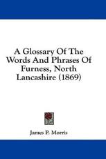 A Glossary Of The Words And Phrases Of Furness, North Lancashire (1869) - James P Morris (author)