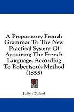 A Preparatory French Grammar to the New Practical System of Acquiring the French Language, According to Robertson's Method (1855) - Julien Tulard (author)