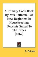 A Primary Cook Book By Mrs. Putnam, For New Beginners In Housekeeping - E Putnam