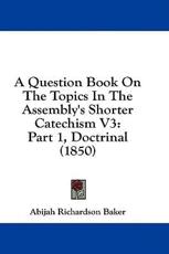 A Question Book on the Topics in the Assembly's Shorter Catechism V3 - Abijah Richardson Baker (author)