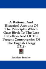 A Rational and Historical Account of the Principles Which Gave Birth to the Late Rebellion and of the Present Controversies of the English Clergy (1718) - Jonathan Smedley (author)