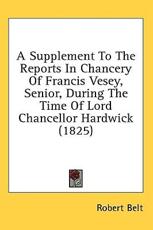 A Supplement to the Reports in Chancery of Francis Vesey, Senior, During the Time of Lord Chancellor Hardwick (1825) - Robert Belt (author)