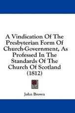 A Vindication of the Presbyterian Form of Church-Government, as Professed in the Standards of the Church of Scotland (1812) - John Brown (author)