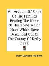 An Account Of Some Of The Families Bearing The Name Of Heathcote Which Have Which Have Descended Out Of The County Of Derby (1899) - Evelyn Dawsonne Heathcote (author)