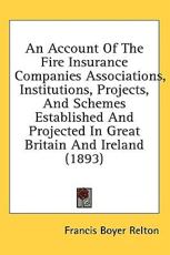 An Account Of The Fire Insurance Companies Associations, Institutions, Projects, And Schemes Established And Projected In Great Britain And Ireland (1893) - Francis Boyer Relton (editor)