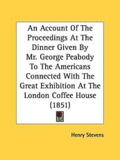 An Account of the Proceedings at the Dinner Given by Mr. George Peabody to the Americans Connected With the Great Exhibition at the London Coffee House (1851) - Henry Stevens (author)