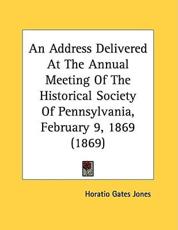 An Address Delivered At The Annual Meeting Of The Historical Society Of Pennsylvania, February 9, 1869 (1869) - Horatio Gates Jones (author)
