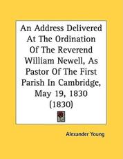 An Address Delivered at the Ordination of the Reverend William Newell, as Pastor of the First Parish in Cambridge, May 19, 1830 (1830) - Alexander Young (author)