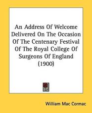 An Address Of Welcome Delivered On The Occasion Of The Centenary Festival Of The Royal College Of Surgeons Of England (1900) - William Mac Cormac