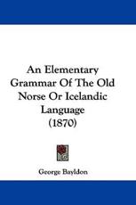 An Elementary Grammar of the Old Norse or Icelandic Language (1870) - George Bayldon