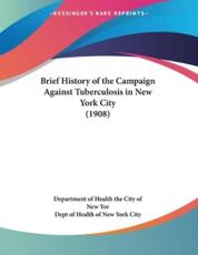 Brief History of the Campaign Against Tuberculosis in New York City (1908) - Dept of Health of New York City (author), Department of Health the City of New Yor (author)