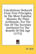 Calculations Deduced From First Principles, In The Most Familiar Manner, By Plain Arithmetic, For The Use Of The Societies Instituted For The Benefit Of Old Age (1772) - W Dale (author)