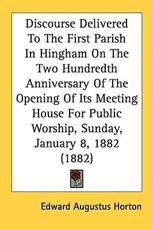 Discourse Delivered to the First Parish in Hingham on the Two Hundredth Anniversary of the Opening of Its Meeting House for Public Worship, Sunday, January 8, 1882 (1882) - Edward Augustus Horton (author)