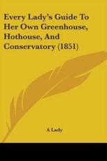Every Lady's Guide to Her Own Greenhouse, Hothouse, and Conservatory (1851) - A Lady (author)