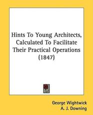 Hints To Young Architects, Calculated To Facilitate Their Practical Operations (1847) - George Wightwick (author), A J Downing (other)