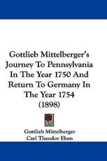 Gottlieb Mittelberger's Journey to Pennsylvania in the Year 1750 and Return to Germany in the Year 1754 (1898) - Gottlieb Mittelberger (author), Carl Theodor Eben (translator)