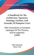 A Handbook for the Architecture, Tapestries, Paintings, Gardens, and Grounds, of Hampton Court - Felix Summerly, Henry Cole