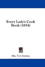 Every Lady's Cook Book (1854) - Mrs T J Crowen (author)