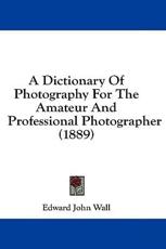 A Dictionary of Photography for the Amateur and Professional Photographer (1889) - Edward John Wall (author)