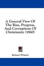 A General View of the Rise, Progress, and Corruptions of Christianity (1860) - Richard Whately (author)
