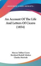 An Account of the Life and Letters of Cicero (1854) - Marcus Tullius Cicero, Bernhard Rudolf Abeken, Charles Merivale (editor)