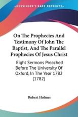 On The Prophecies And Testimony Of John The Baptist, And The Parallel Prophecies Of Jesus Christ - Robert Holmes (author)
