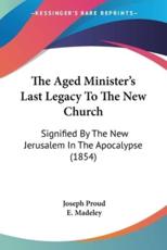 The Aged Minister's Last Legacy To The New Church - Joseph Proud (author), E Madeley (author)