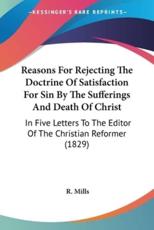 Reasons for Rejecting the Doctrine of Satisfaction for Sin by the Sufferings and Death of Christ - R Mills (author)