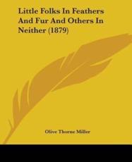 Little Folks In Feathers And Fur And Others In Neither (1879) - Olive Thorne Miller (author)