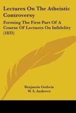Lectures On The Atheistic Controversy - Benjamin Godwin (author), W S Andrews (author)