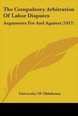The Compulsory Arbitration Of Labor Disputes - University of Oklahoma (author)