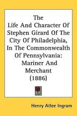 The Life and Character of Stephen Girard of the City of Philadelphia, in the Commonwealth of Pennsylvania - Henry Atlee Ingram
