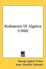 Rudiments of Algebra (1900) - Egbert Fisher George Egbert Fisher, Isaac Joachim Schwatt, George Egbert Fisher