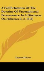 A Full Refutation Of The Doctrine Of Unconditional Perseverance, In A Discourse On Hebrews II, 3 (1818) - Thomas Olivers