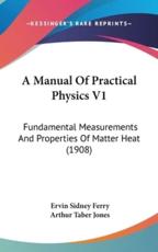A Manual Of Practical Physics V1 - Ervin Sidney Ferry (author), Arthur Taber Jones (author)